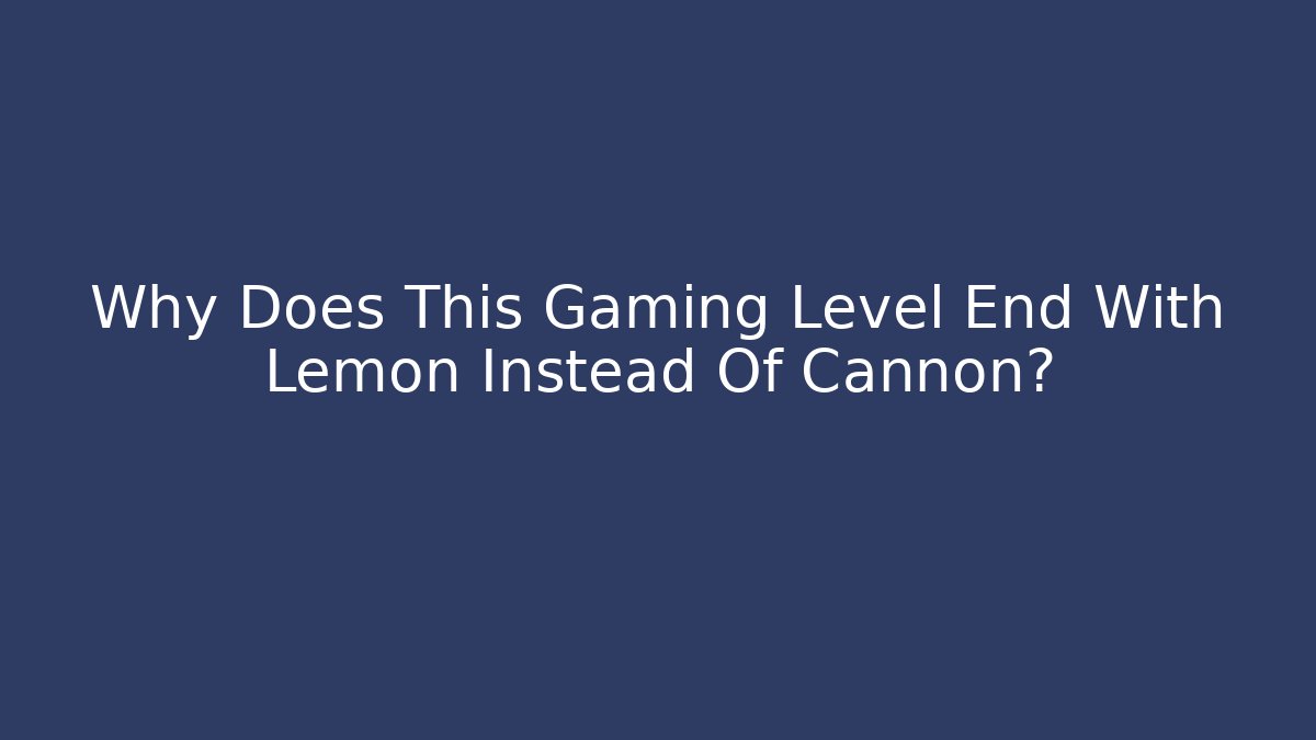 Why Does This Gaming Level End With Lemon Instead Of Cannon?