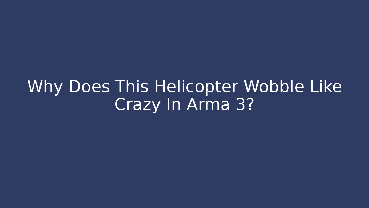 Why Does This Helicopter Wobble Like Crazy In Arma 3? - Critter Realm