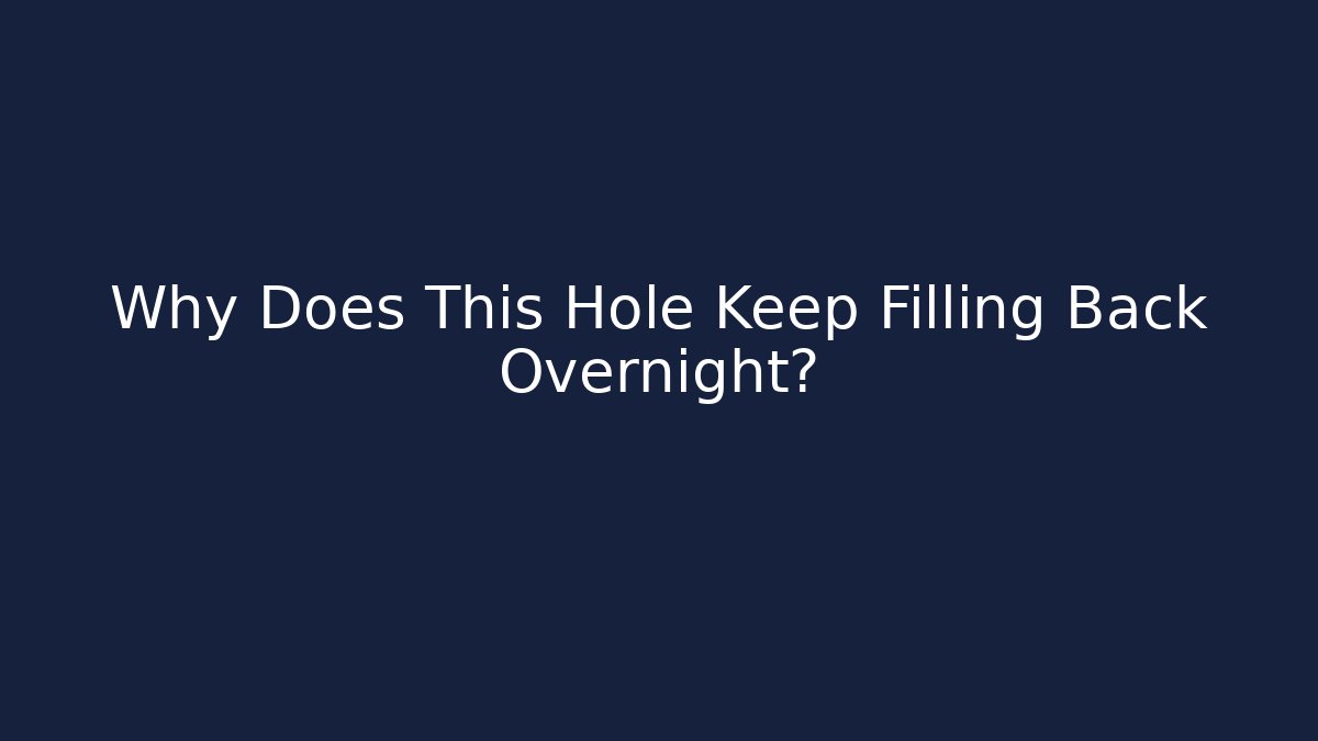 Why Does This Hole Keep Filling Back Overnight?