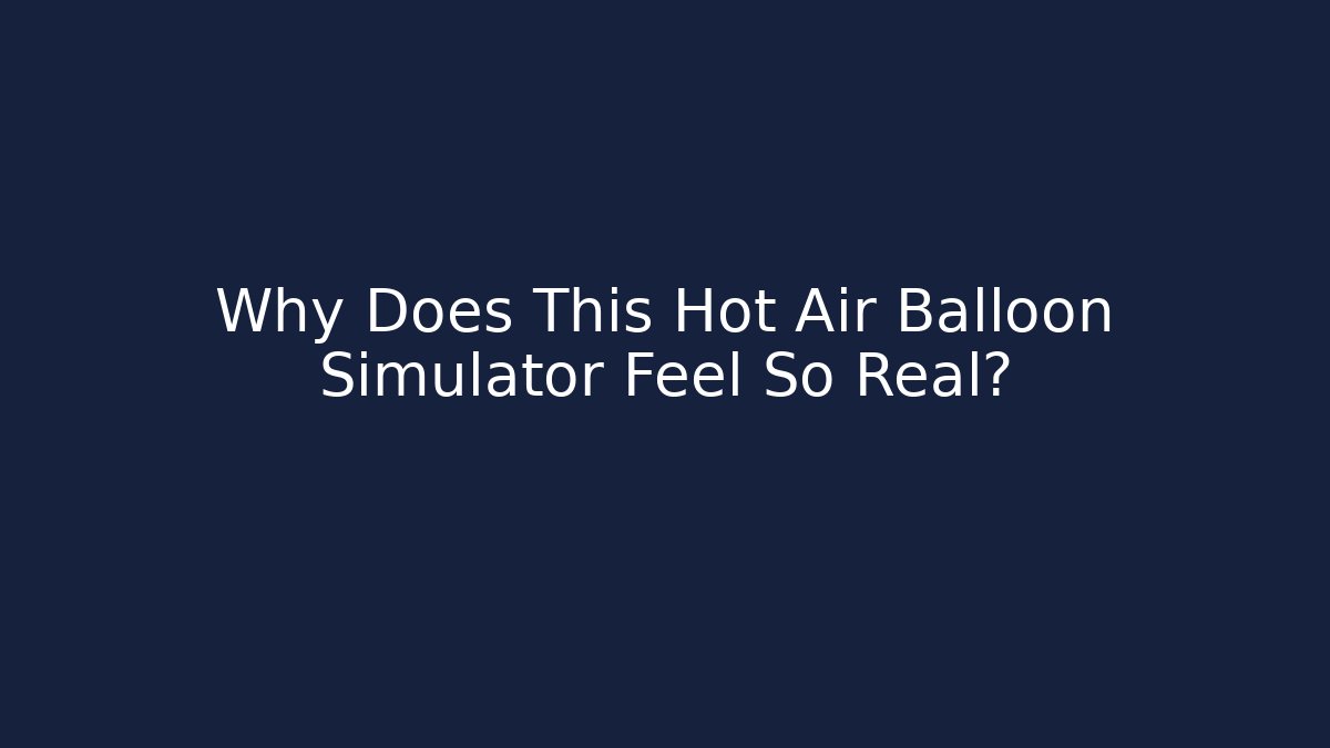 Why Does This Hot Air Balloon Simulator Feel So Real?