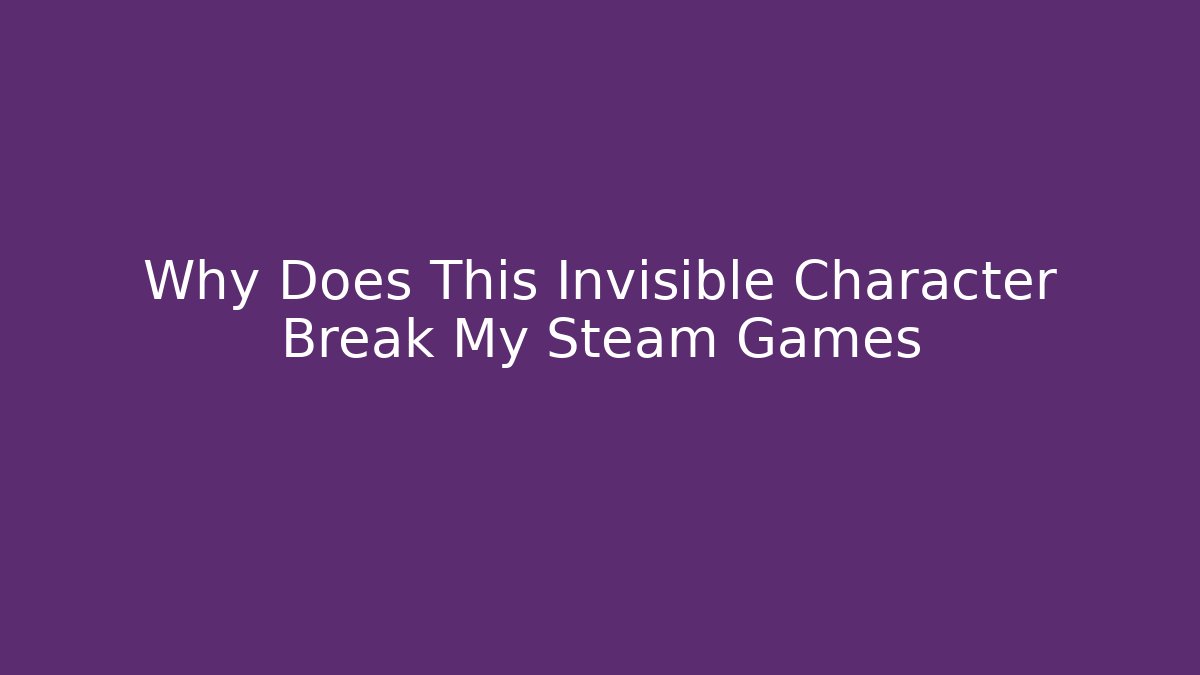 Why Does This Invisible Character Break My Steam Games