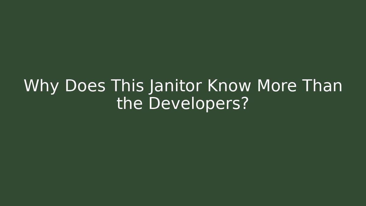 Why Does This Janitor Know More Than the Developers?