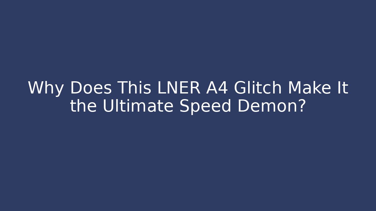 Why Does This LNER A4 Glitch Make It the Ultimate Speed Demon? - Critter Realm