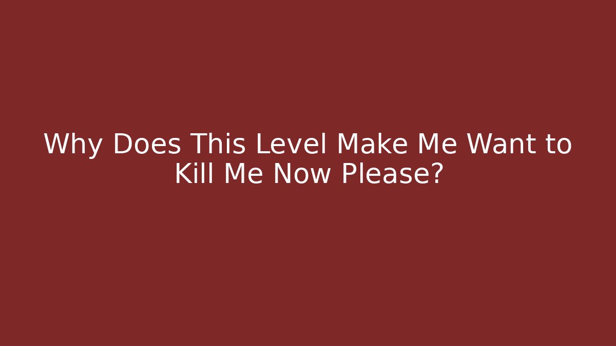 Why Does This Level Make Me Want to Kill Me Now Please?