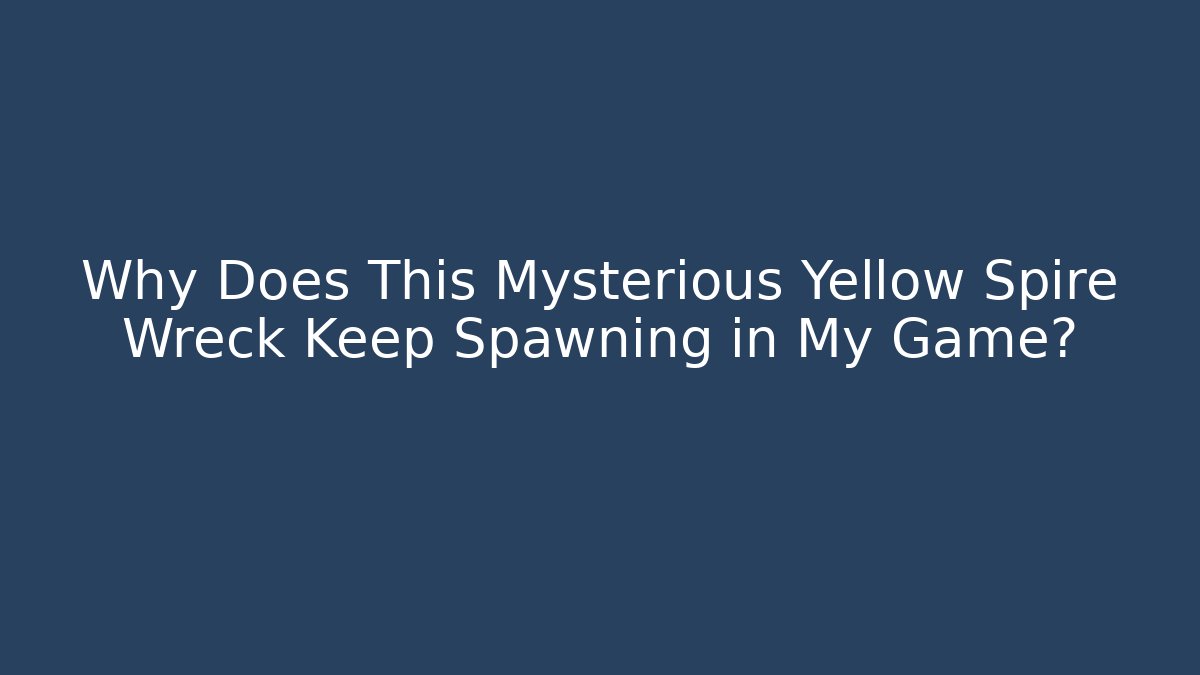 Why Does This Mysterious Yellow Spire Wreck Keep Spawning in My Game?