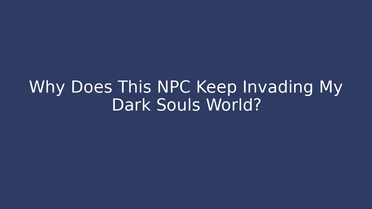 Why Does This NPC Keep Invading My Dark Souls World?