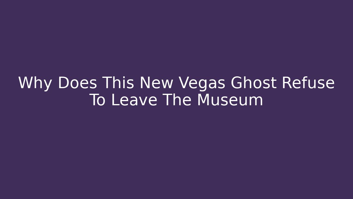 Why Does This New Vegas Ghost Refuse To Leave The Museum