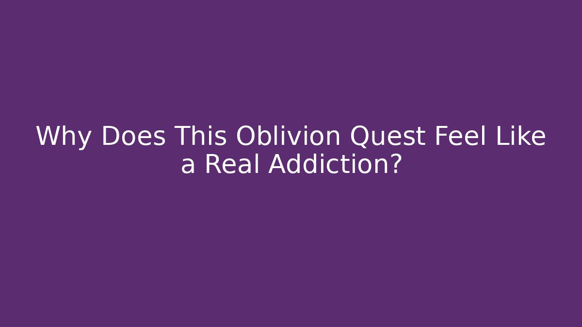 Why Does This Oblivion Quest Feel Like a Real Addiction?