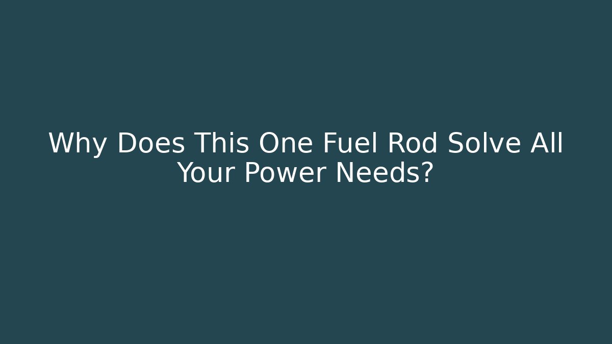 Why Does This One Fuel Rod Solve All Your Power Needs?