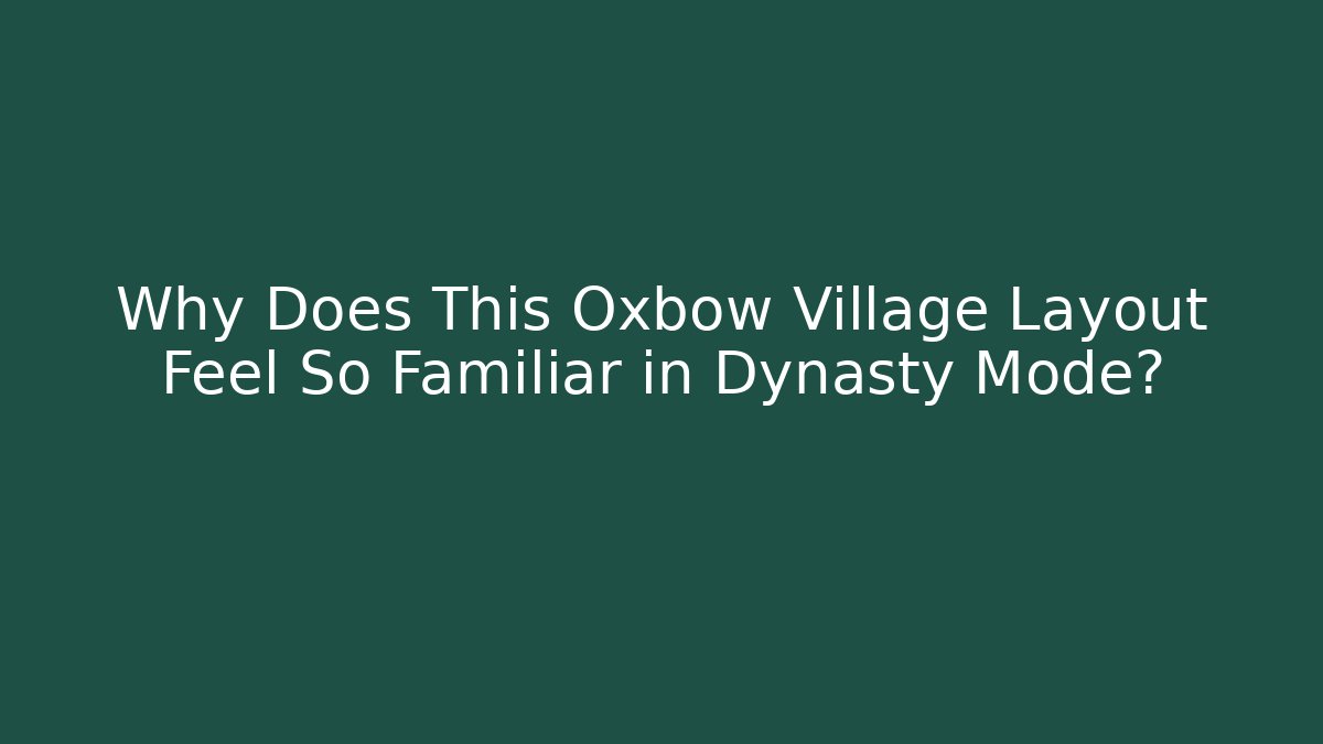 Why Does This Oxbow Village Layout Feel So Familiar in Dynasty Mode?