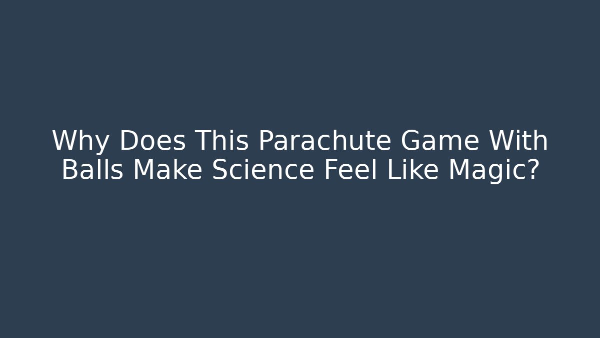 Why Does This Parachute Game With Balls Make Science Feel Like Magic?