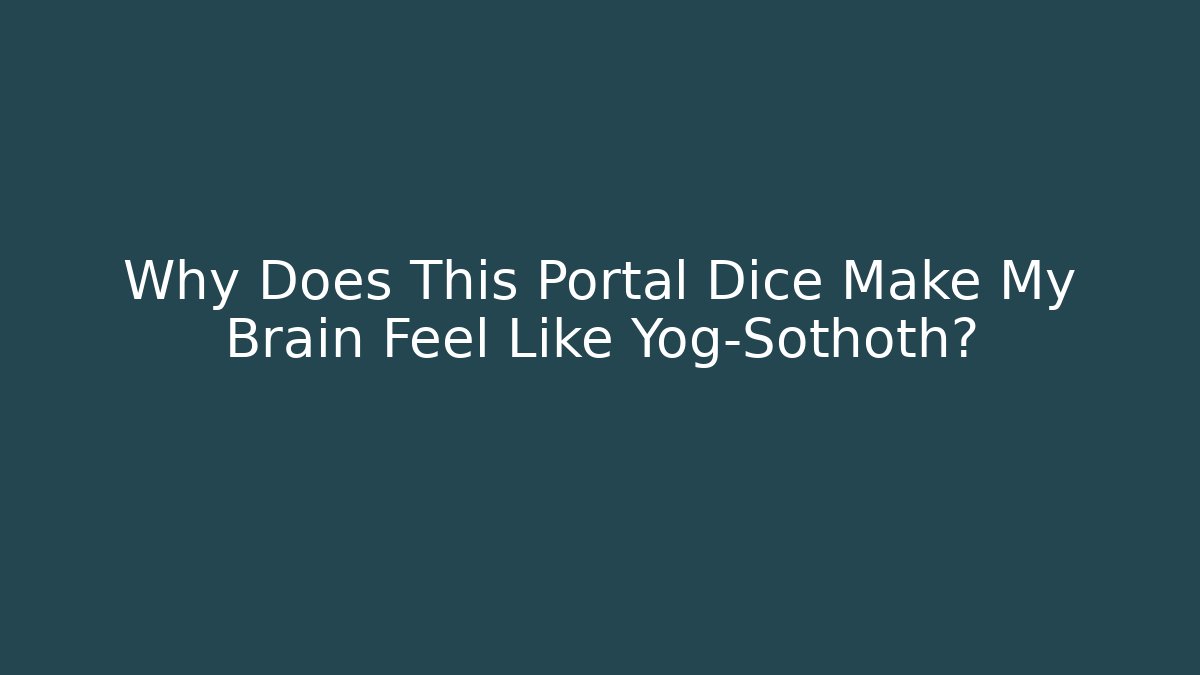 Why Does This Portal Dice Make My Brain Feel Like Yog-Sothoth?