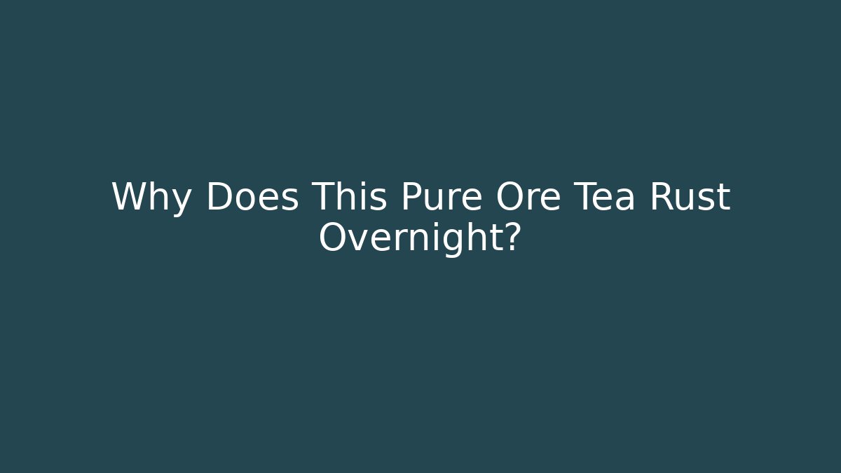 Why Does This Pure Ore Tea Rust Overnight?