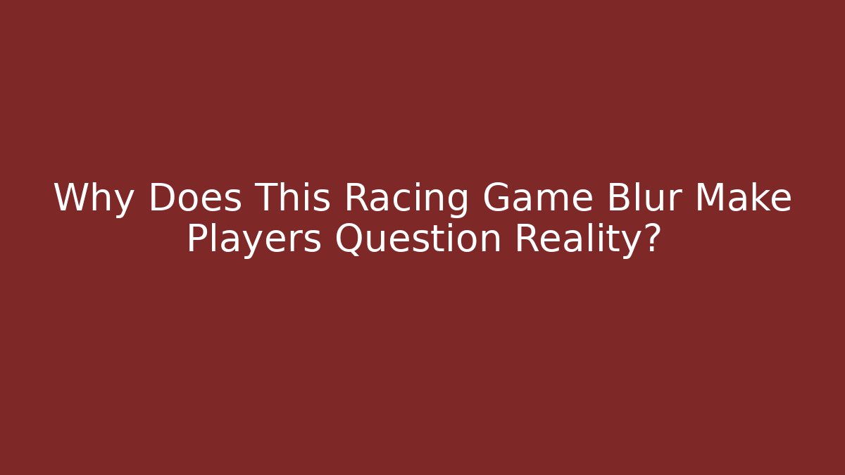 Why Does This Racing Game Blur Make Players Question Reality?