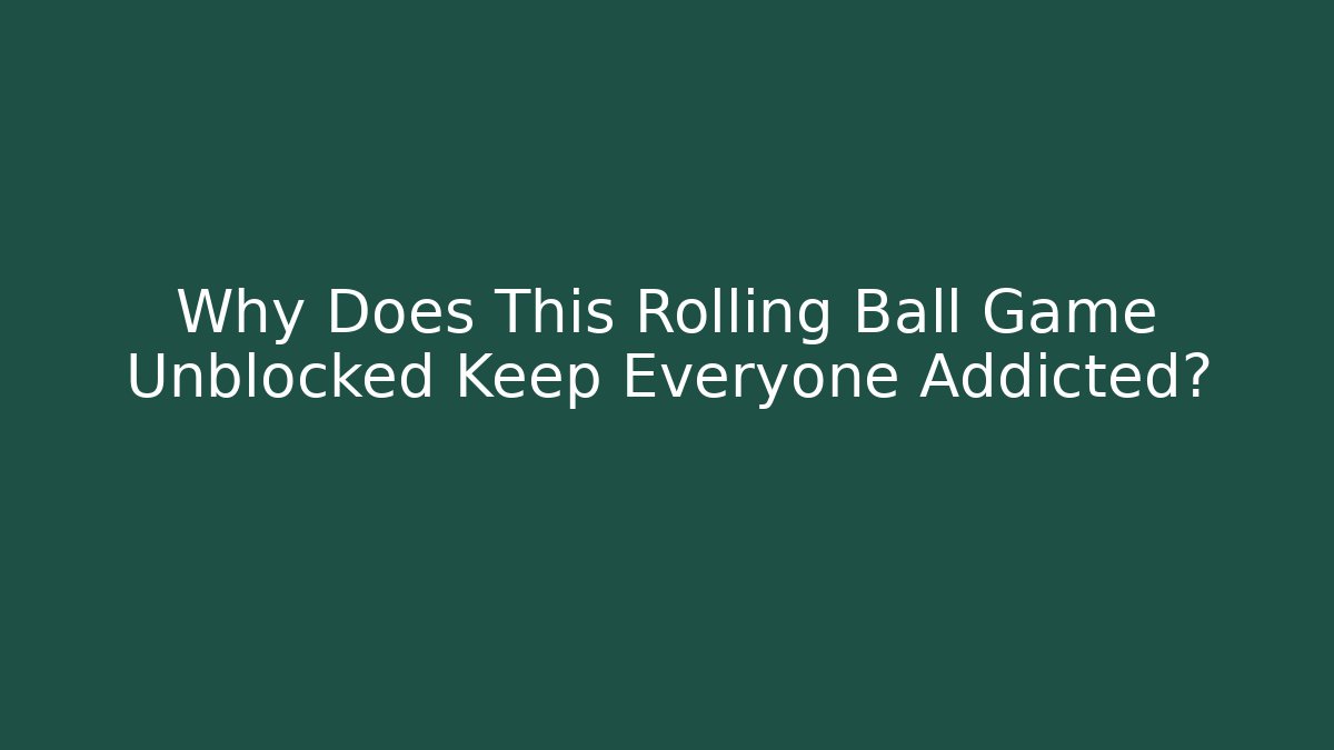 Why Does This Rolling Ball Game Unblocked Keep Everyone Addicted?