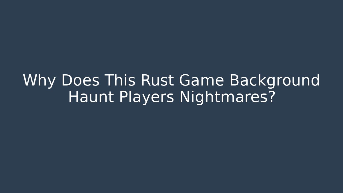 Why Does This Rust Game Background Haunt Players Nightmares?
