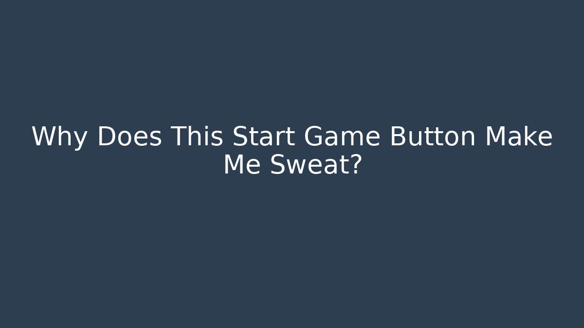 Why Does This Start Game Button Make Me Sweat?