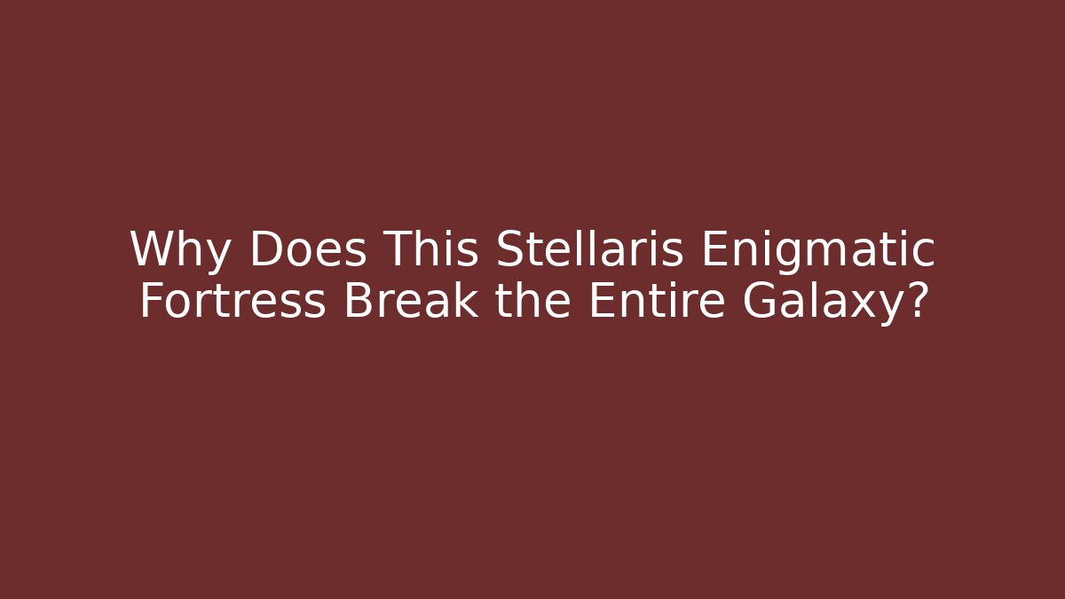 Why Does This Stellaris Enigmatic Fortress Break the Entire Galaxy?