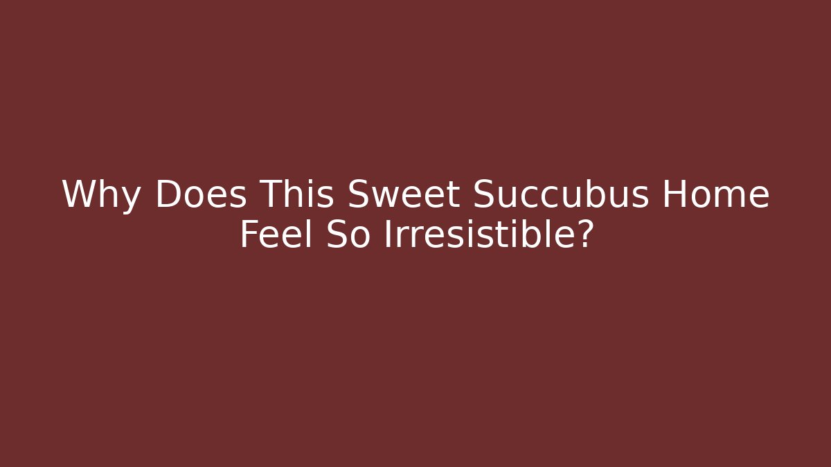 Why Does This Sweet Succubus Home Feel So Irresistible?