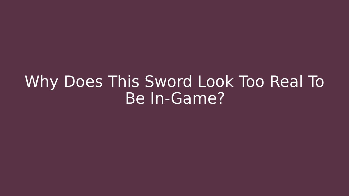 Why Does This Sword Look Too Real To Be In-Game?