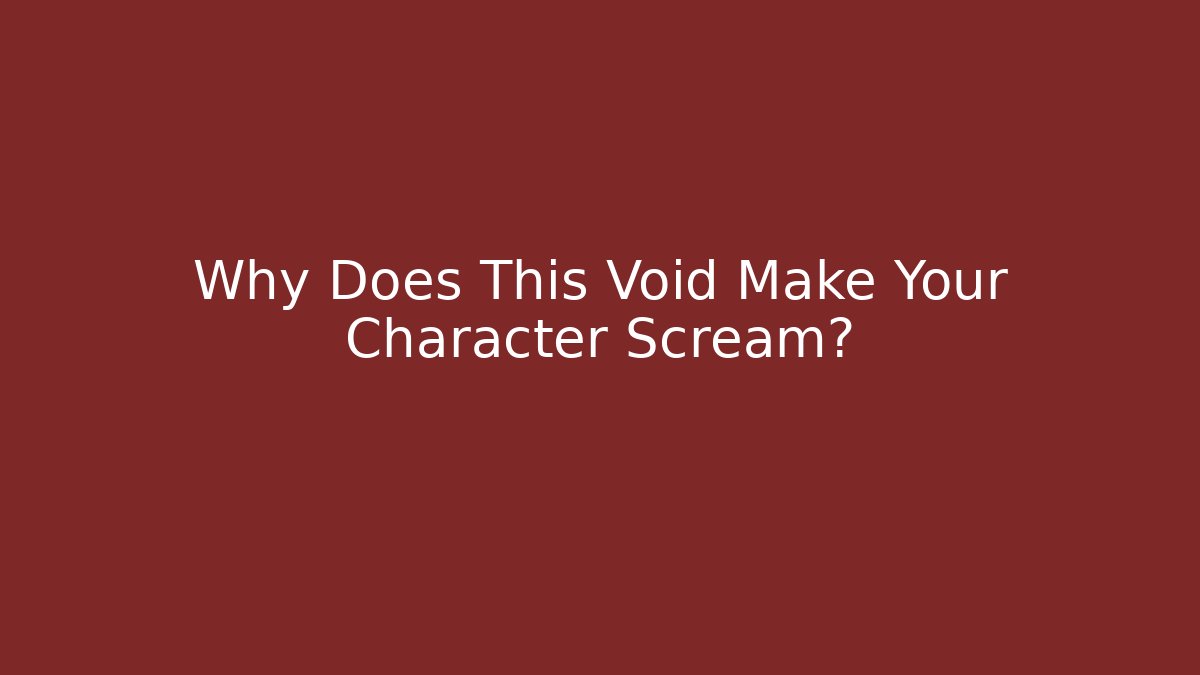 Why Does This Void Make Your Character Scream?