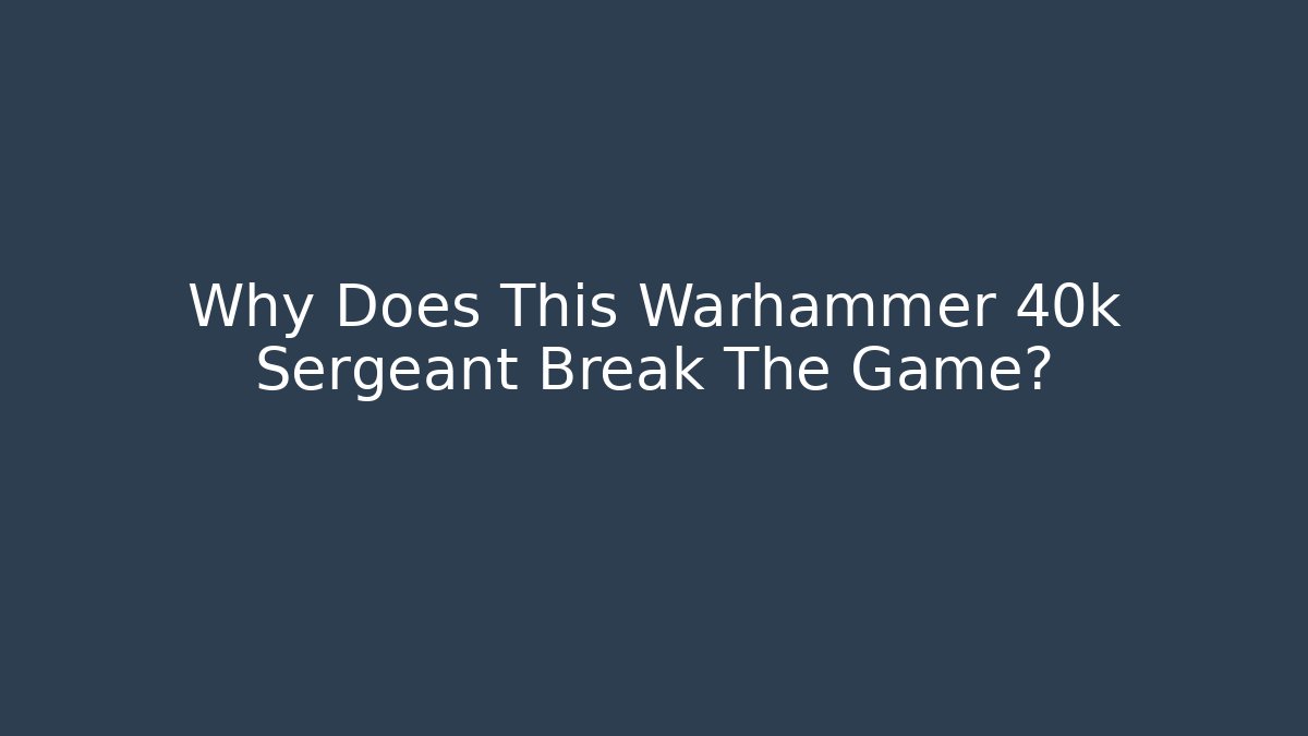 Why Does This Warhammer 40k Sergeant Break The Game?