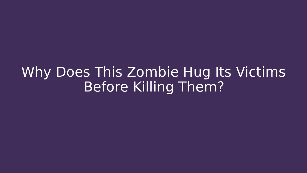 Why Does This Zombie Hug Its Victims Before Killing Them?