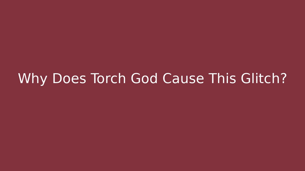 Why Does Torch God Cause This Glitch?