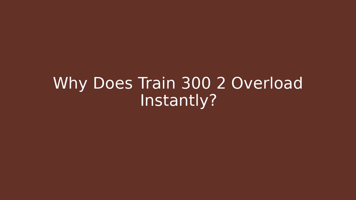 Why Does Train 300 2 Overload Instantly? - Critter Realm