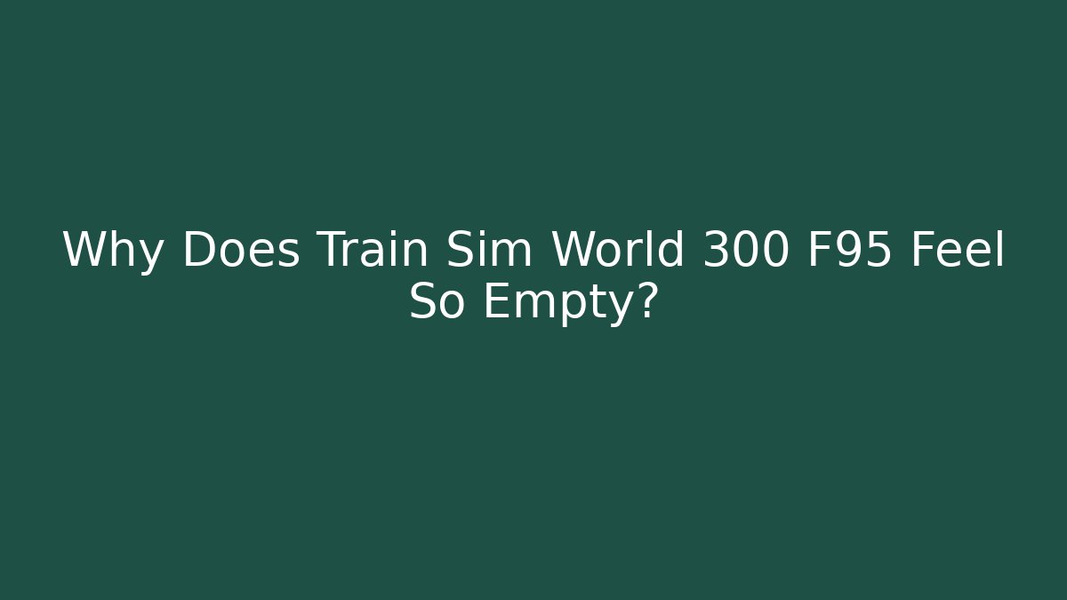 Why Does Train Sim World 300 F95 Feel So Empty?