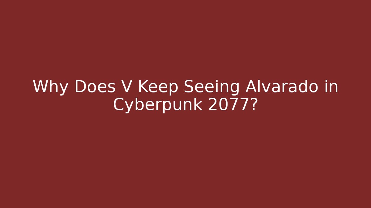 Why Does V Keep Seeing Alvarado in Cyberpunk 2077?