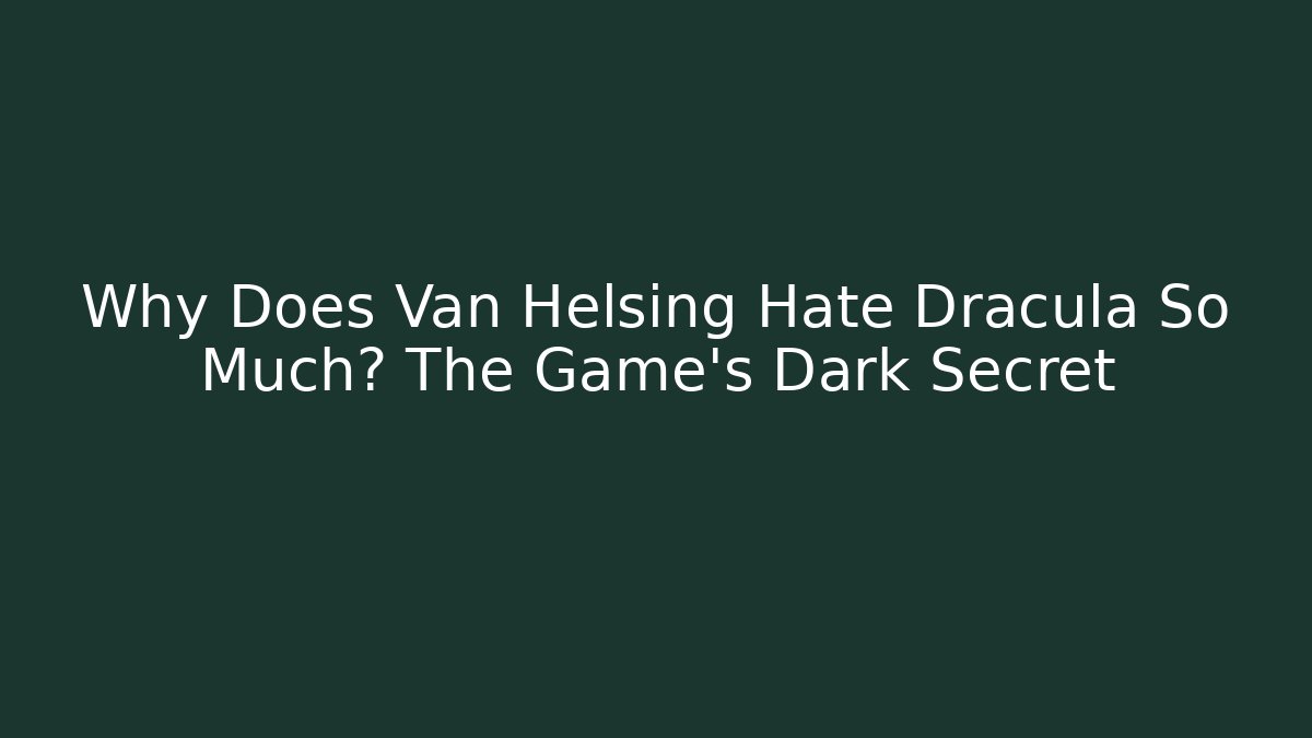 Why Does Van Helsing Hate Dracula So Much? The Game’s Dark Secret