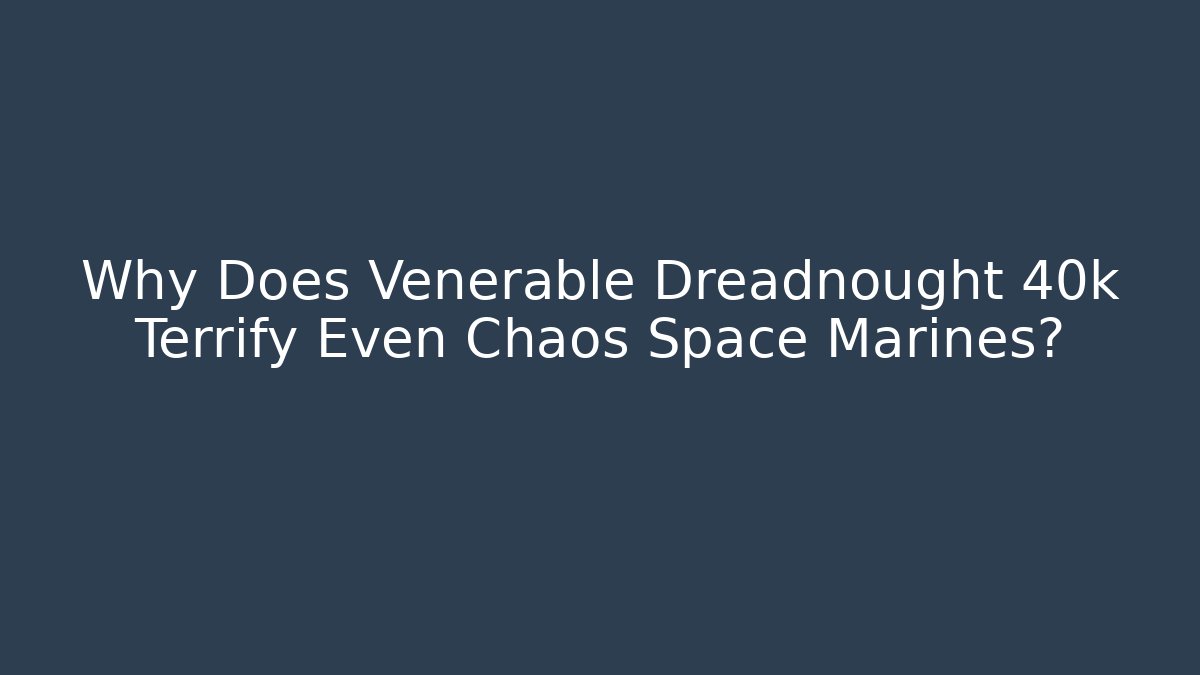 Why Does Venerable Dreadnought 40k Terrify Even Chaos Space Marines?