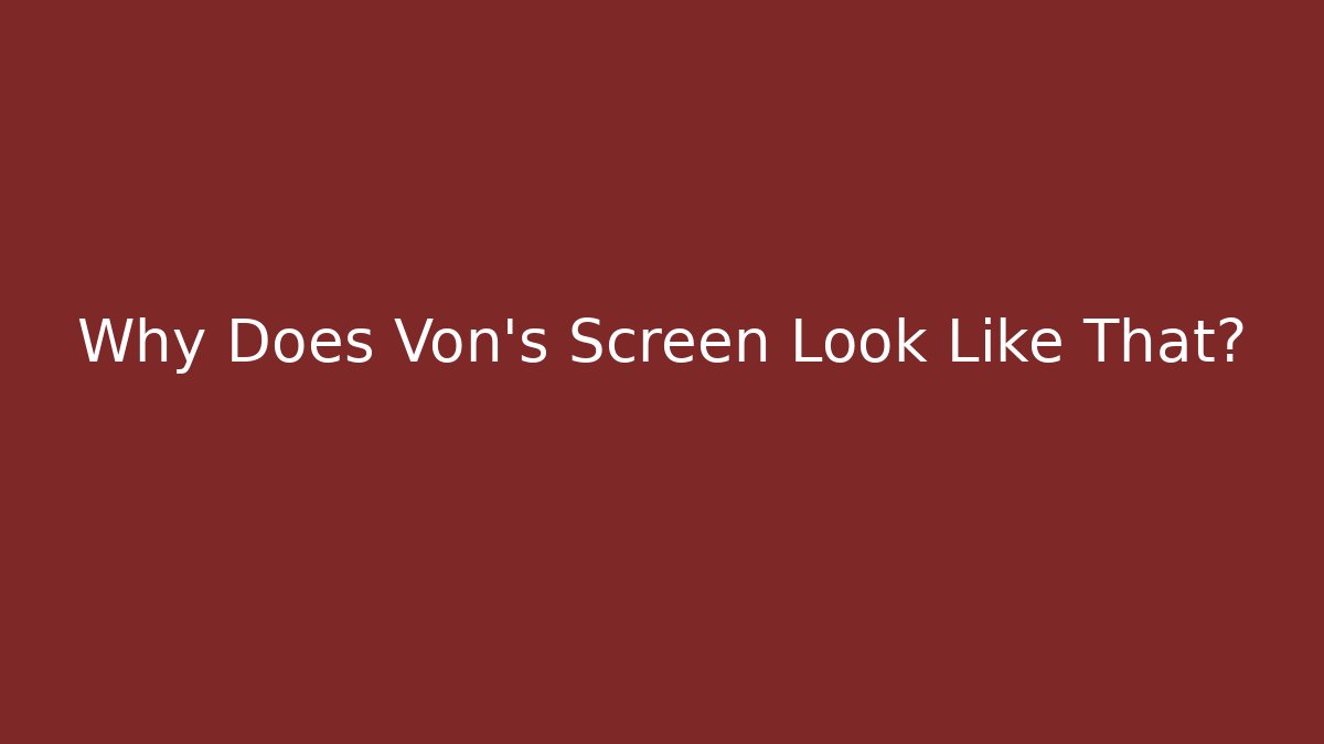 Why Does Von's Screen Look Like That?