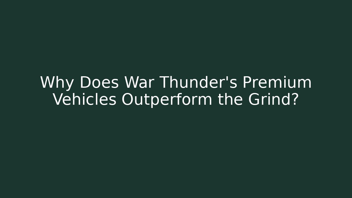 Why Does War Thunder's Premium Vehicles Outperform the Grind?
