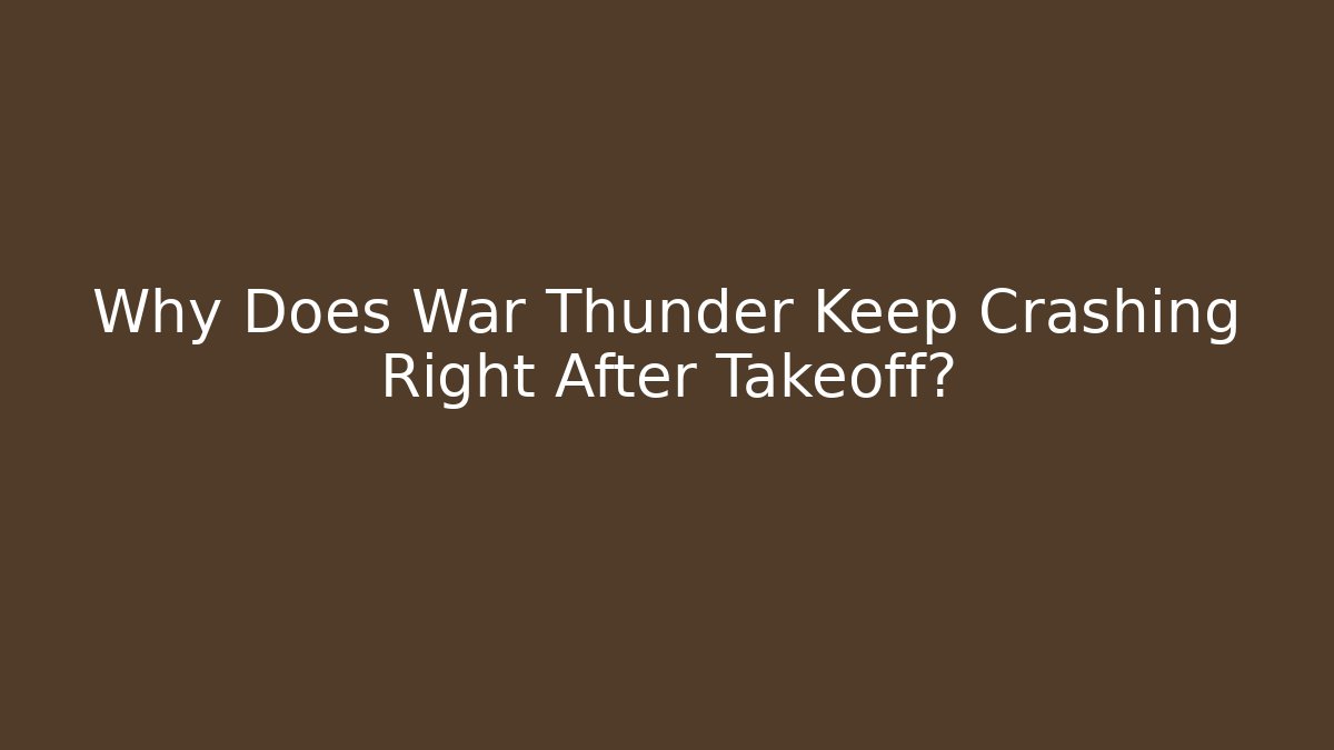 Why Does War Thunder Keep Crashing Right After Takeoff?