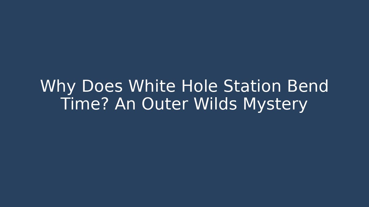Why Does White Hole Station Bend Time? An Outer Wilds Mystery