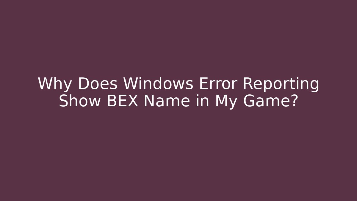 Why Does Windows Error Reporting Show BEX Name in My Game?