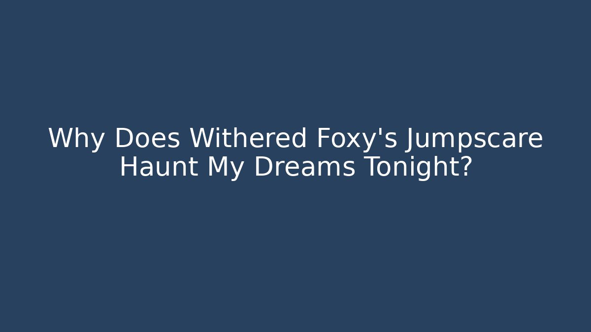 Why Does Withered Foxy's Jumpscare Haunt My Dreams Tonight?