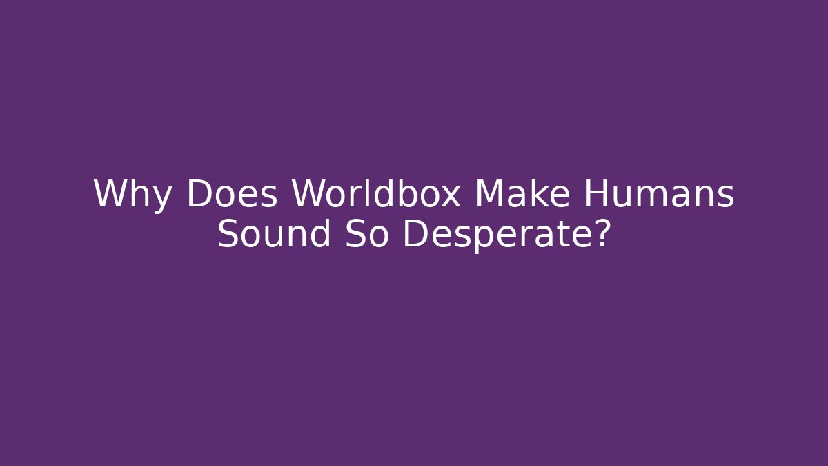Why Does Worldbox Make Humans Sound So Desperate?