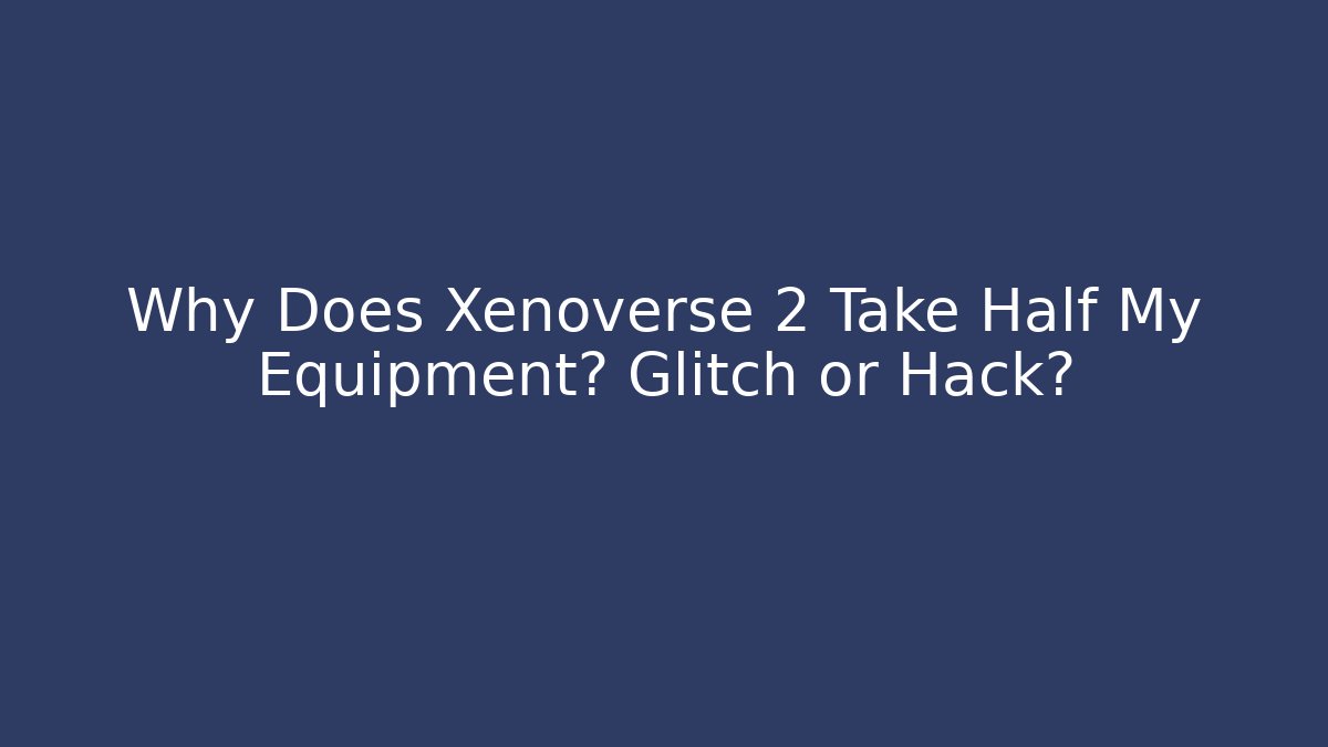Why Does Xenoverse 2 Take Half My Equipment? Glitch or Hack?