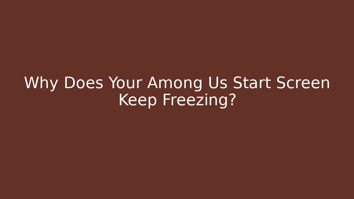 Why Does Your Among Us Start Screen Keep Freezing?
