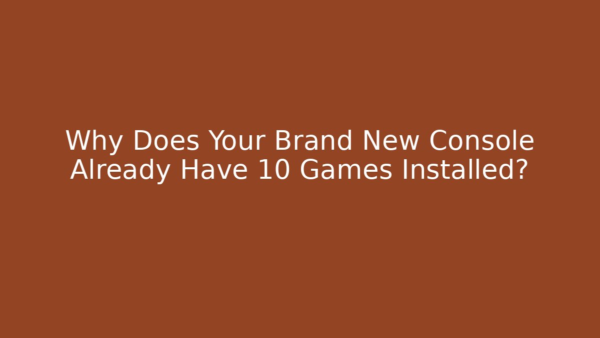 Why Does Your Brand New Console Already Have 10 Games Installed?