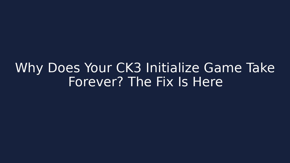 Why Does Your CK3 Initialize Game Take Forever? The Fix Is Here