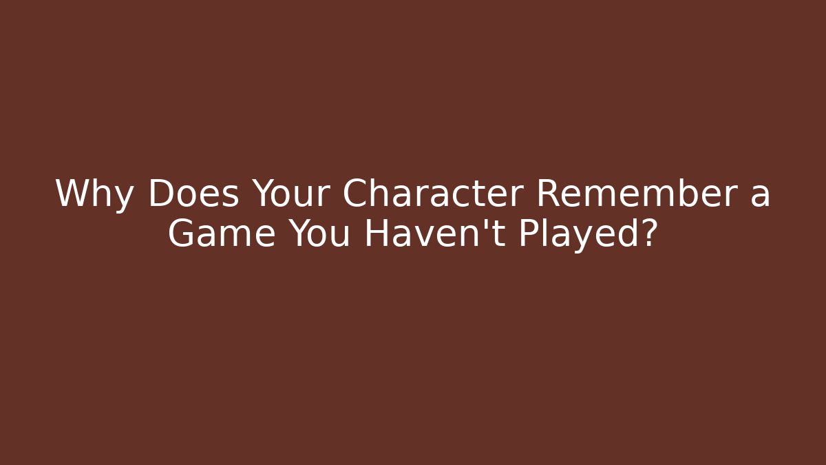 Why Does Your Character Remember a Game You Haven't Played?
