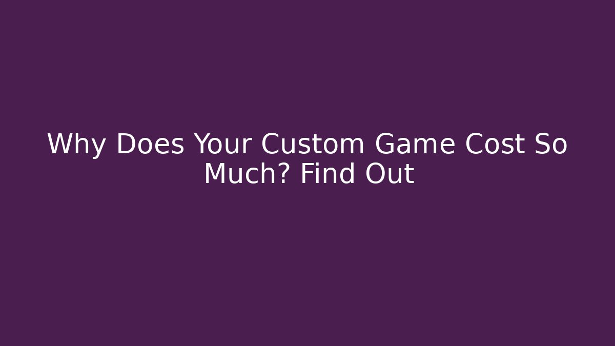 Why Does Your Custom Game Cost So Much? Find Out