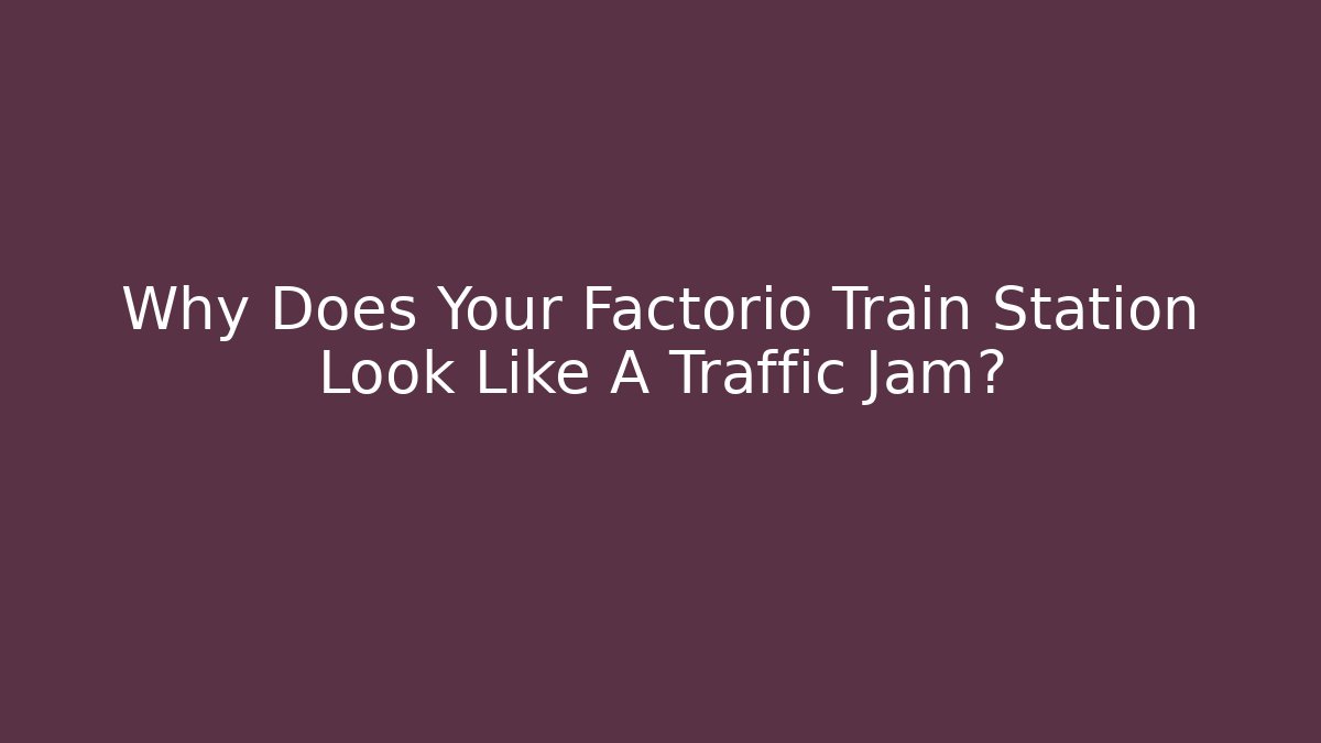 Why Does Your Factorio Train Station Look Like A Traffic Jam?