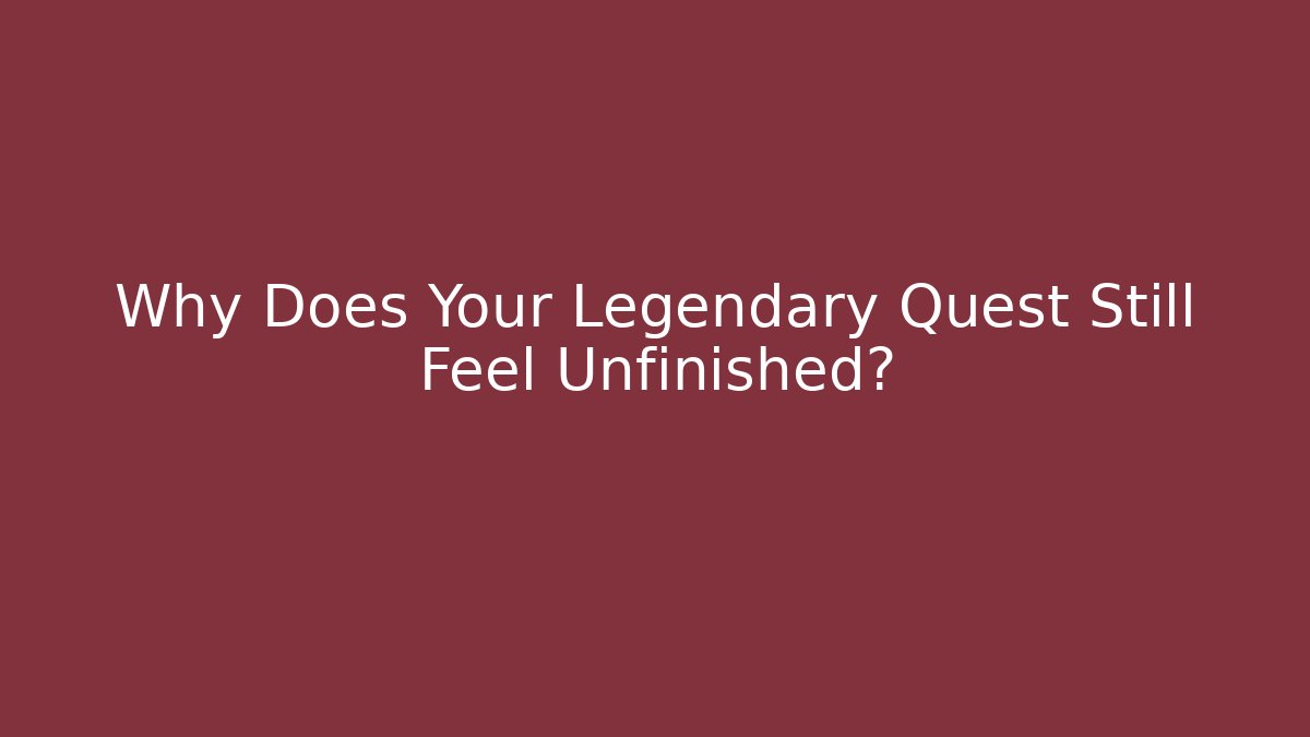 Why Does Your Legendary Quest Still Feel Unfinished?