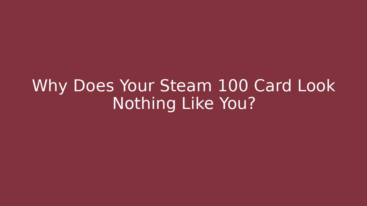 Why Does Your Steam 100 Card Look Nothing Like You?