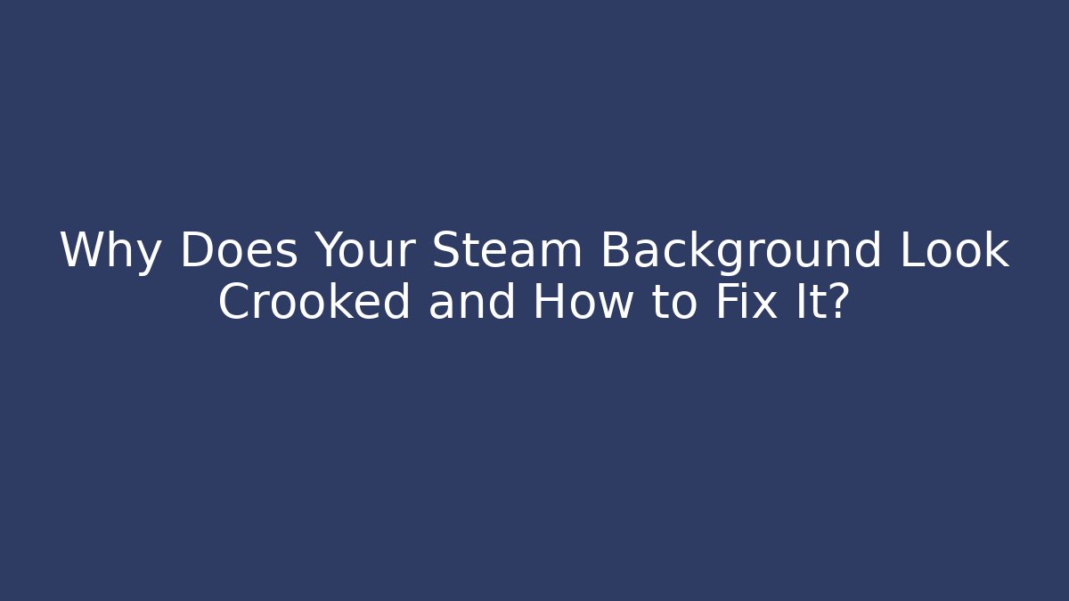 Why Does Your Steam Background Look Crooked and How to Fix It? - Critter Realm